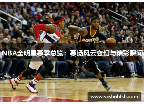 NBA全明星赛季总览：赛场风云变幻与精彩瞬间