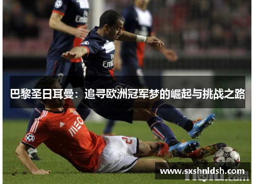 巴黎圣日耳曼：追寻欧洲冠军梦的崛起与挑战之路