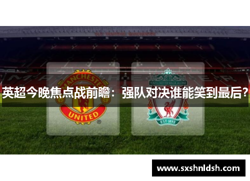 英超今晚焦点战前瞻：强队对决谁能笑到最后？