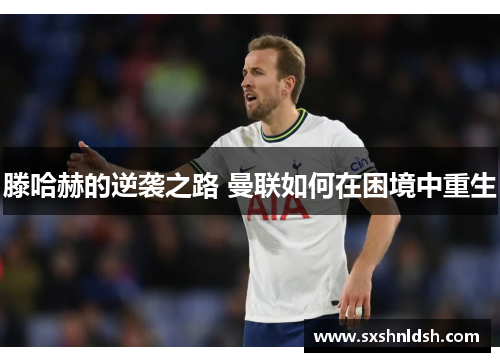 滕哈赫的逆袭之路 曼联如何在困境中重生