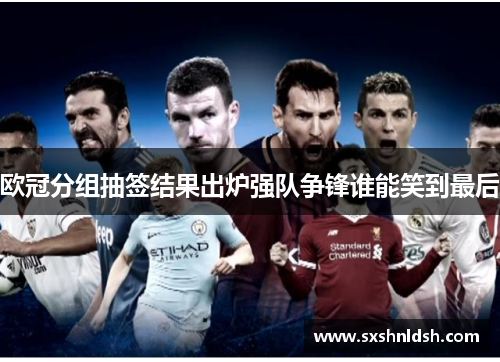 欧冠分组抽签结果出炉强队争锋谁能笑到最后