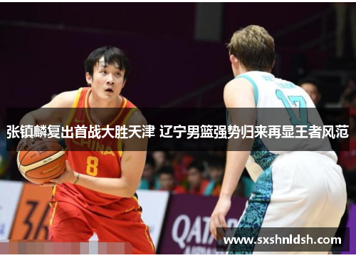 张镇麟复出首战大胜天津 辽宁男篮强势归来再显王者风范