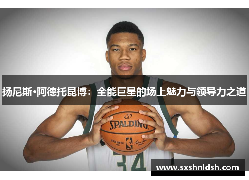 扬尼斯·阿德托昆博：全能巨星的场上魅力与领导力之道