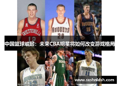 中国篮球崛起：未来CBA明星将如何改变游戏格局