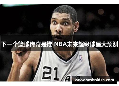 下一个篮球传奇是谁 NBA未来超级球星大预测
