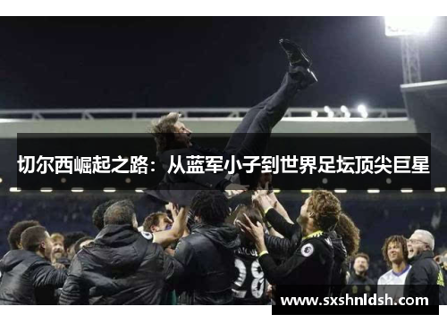 切尔西崛起之路：从蓝军小子到世界足坛顶尖巨星
