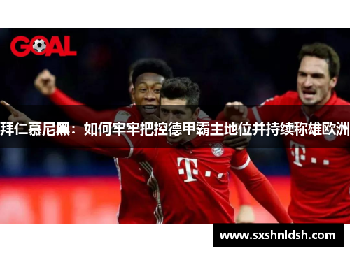 拜仁慕尼黑：如何牢牢把控德甲霸主地位并持续称雄欧洲