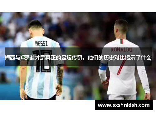 梅西与C罗谁才是真正的足坛传奇，他们的历史对比揭示了什么