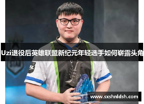 Uzi退役后英雄联盟新纪元年轻选手如何崭露头角