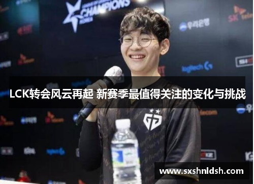 LCK转会风云再起 新赛季最值得关注的变化与挑战
