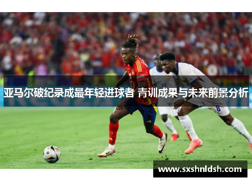 亚马尔破纪录成最年轻进球者 青训成果与未来前景分析
