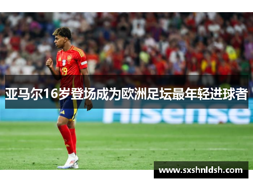 亚马尔16岁登场成为欧洲足坛最年轻进球者