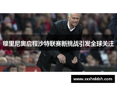 穆里尼奥启程沙特联赛新挑战引发全球关注
