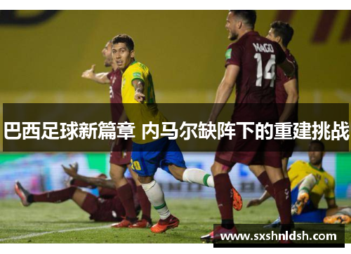 巴西足球新篇章 内马尔缺阵下的重建挑战
