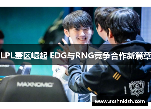LPL赛区崛起 EDG与RNG竞争合作新篇章