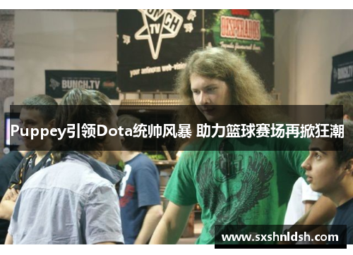 Puppey引领Dota统帅风暴 助力篮球赛场再掀狂潮