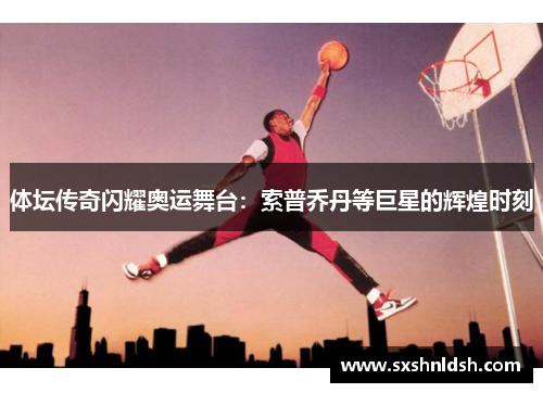 体坛传奇闪耀奥运舞台：索普乔丹等巨星的辉煌时刻