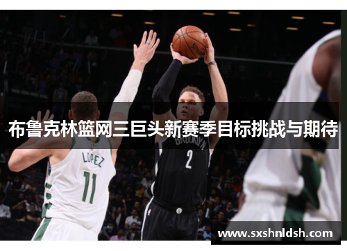 布鲁克林篮网三巨头新赛季目标挑战与期待