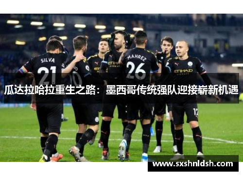 瓜达拉哈拉重生之路：墨西哥传统强队迎接崭新机遇