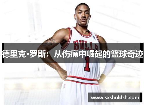 德里克·罗斯：从伤痛中崛起的篮球奇迹