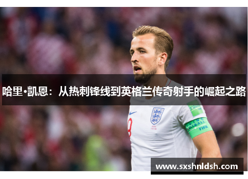 哈里·凯恩：从热刺锋线到英格兰传奇射手的崛起之路
