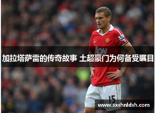加拉塔萨雷的传奇故事 土超豪门为何备受瞩目