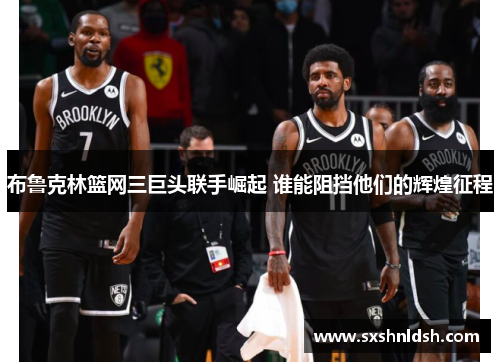 布鲁克林篮网三巨头联手崛起 谁能阻挡他们的辉煌征程