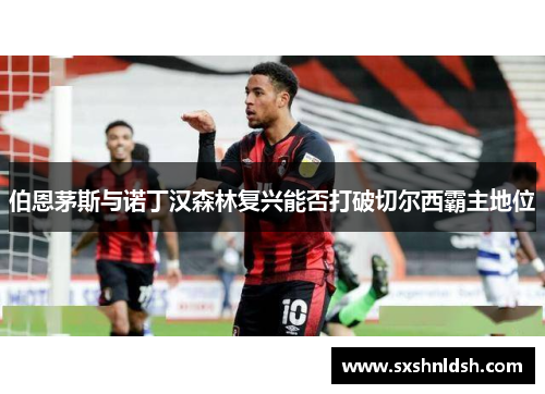 伯恩茅斯与诺丁汉森林复兴能否打破切尔西霸主地位
