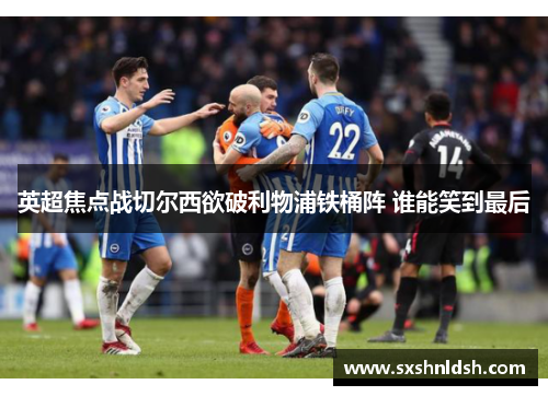 英超焦点战切尔西欲破利物浦铁桶阵 谁能笑到最后