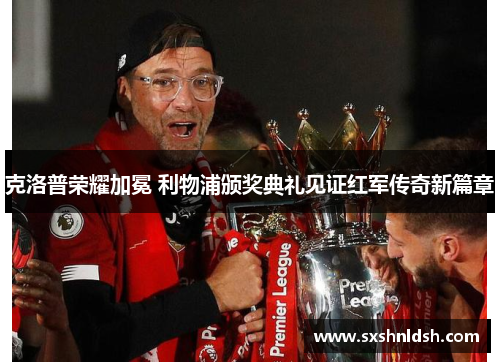 克洛普荣耀加冕 利物浦颁奖典礼见证红军传奇新篇章