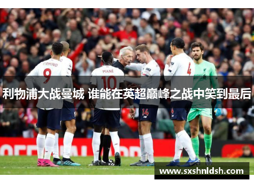 利物浦大战曼城 谁能在英超巅峰之战中笑到最后